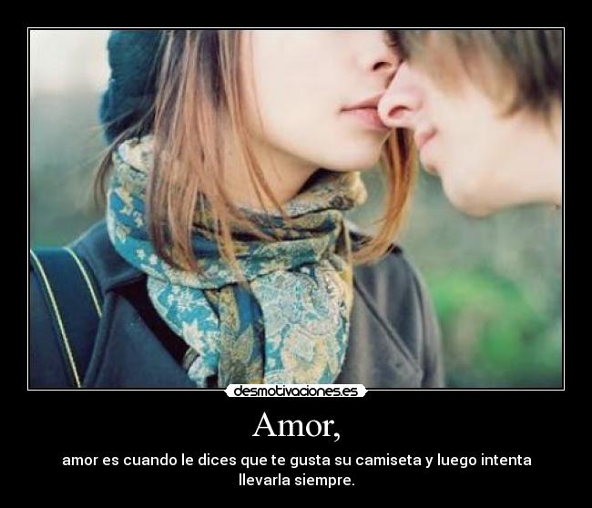 Amor, - amor es cuando le dices que te gusta su camiseta y luego intenta llevarla siempre.