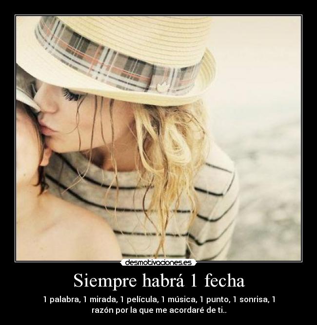 Siempre habrá 1 fecha - 1 palabra, 1 mirada, 1 película, 1 música, 1 punto, 1 sonrisa, 1
razón por la que me acordaré de ti..