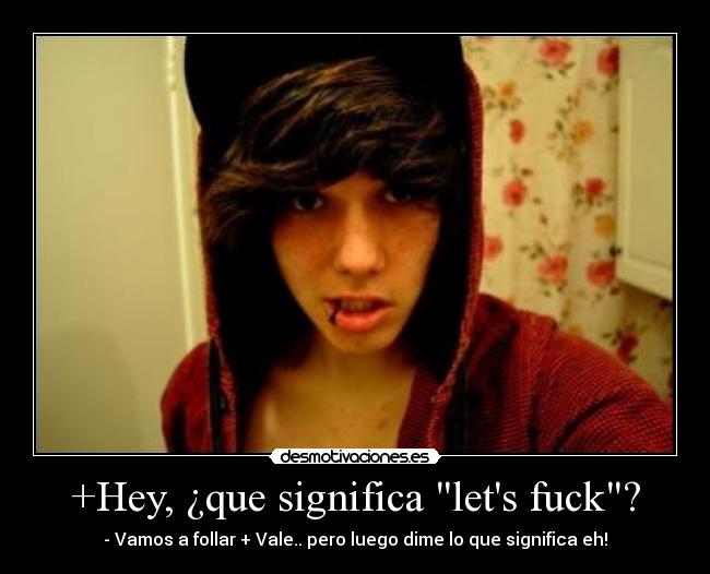 +Hey, ¿que significa lets fuck? - - Vamos a follar + Vale.. pero luego dime lo que significa eh!
