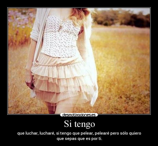 Si tengo - que luchar, lucharé, si tengo que pelear, pelearé pero sólo quiero
que sepas que es por ti.