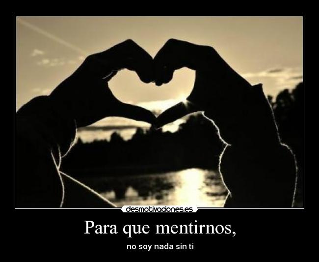 Para que mentirnos, - no soy nada sin ti