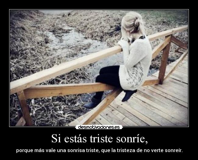 Si estás triste sonríe, - porque más vale una sonrisa triste, que la tristeza de no verte sonreír.