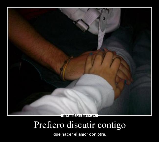 Prefiero discutir contigo - que hacer el amor con otra.