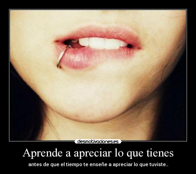 Aprende a apreciar lo que tienes - antes de que el tiempo te enseñe a apreciar lo que tuviste..