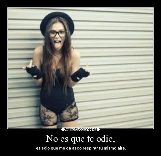 No es que te odie, - es sólo que me da asco respirar tu mismo aire.