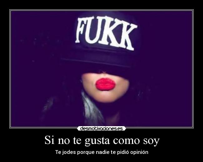 Si no te gusta como soy - Te jodes porque nadie te pidió opinión