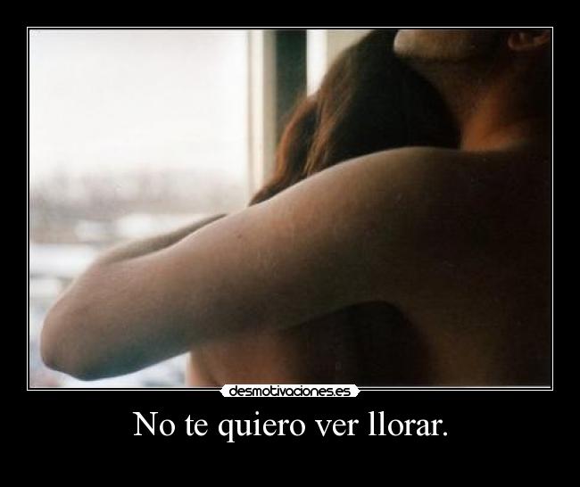 No te quiero ver llorar. -