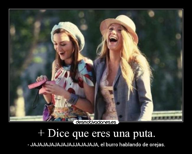 + Dice que eres una puta. - - JAJAJAJAJAJAJAJJAJAJAJA, el burro hablando de orejas.