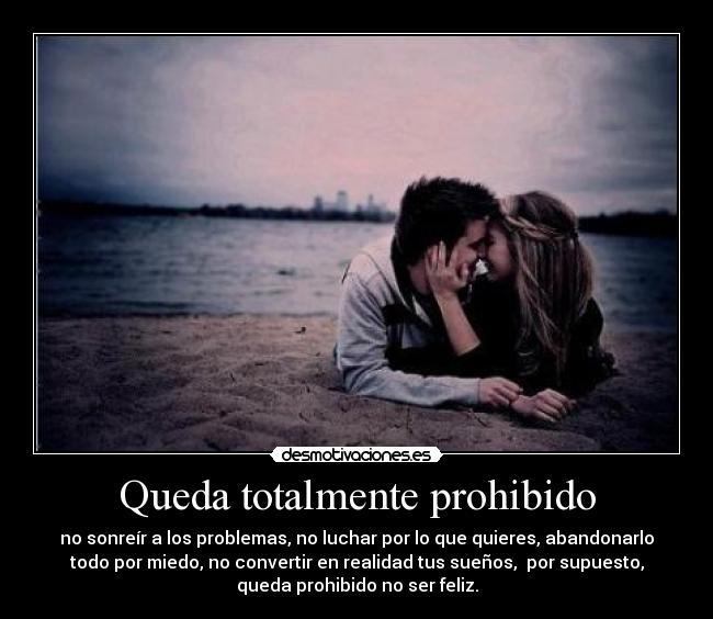Queda totalmente prohibido - no sonreír a los problemas, no luchar por lo que quieres, abandonarlo
todo por miedo, no convertir en realidad tus sueños,  por supuesto,
queda prohibido no ser feliz.