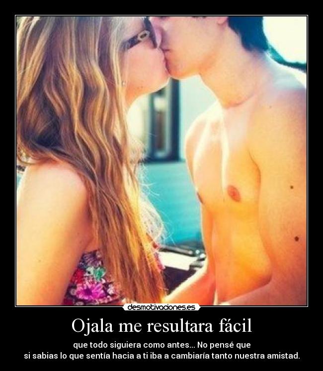 Ojala me resultara fácil - que todo siguiera como antes... No pensé que
si sabias lo que sentía hacia a ti iba a cambiaría tanto nuestra amistad.