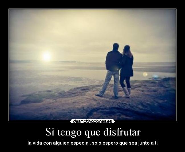 Si tengo que disfrutar - la vida con alguien especial, solo espero que sea junto a ti♥