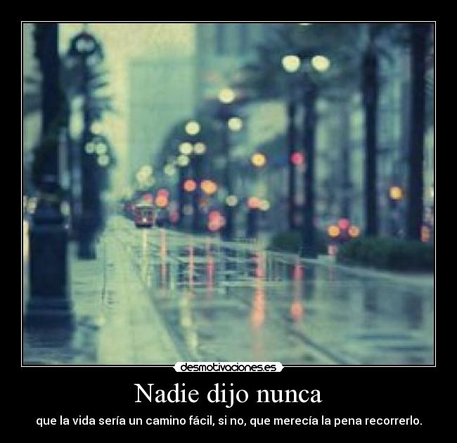 Nadie dijo nunca - que la vida sería un camino fácil, si no, que merecía la pena recorrerlo.