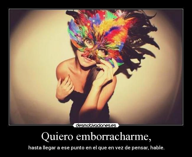 Quiero emborracharme, - hasta llegar a ese punto en el que en vez de pensar, hable.