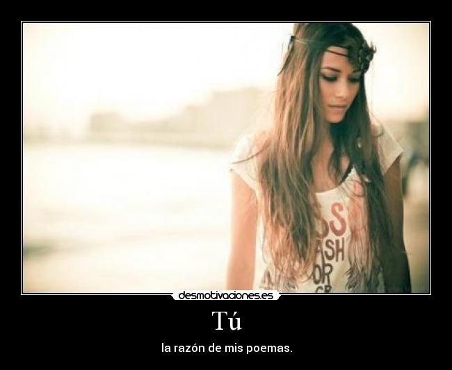 Tú - la razón de mis poemas.