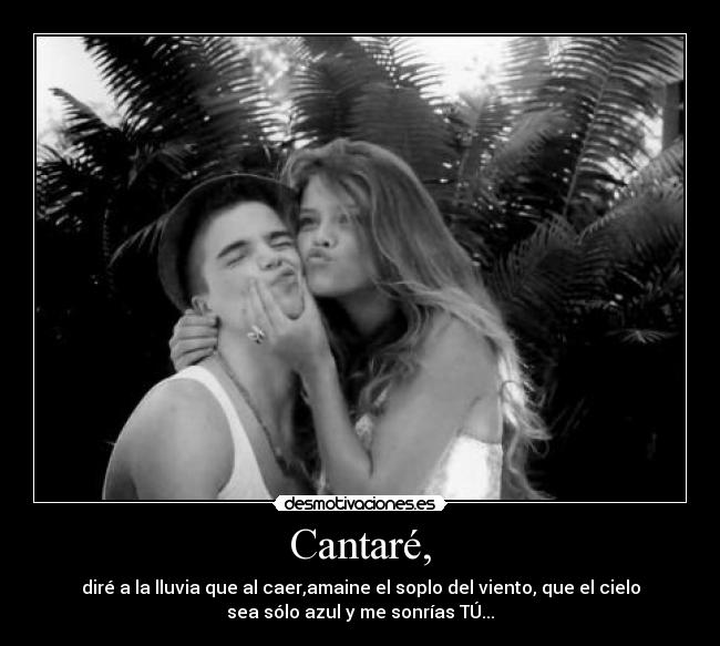 Cantaré, - diré a la lluvia que al caer,amaine el soplo del viento, que el cielo
sea sólo azul y me sonrías TÚ...