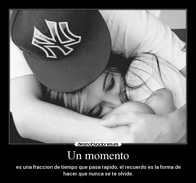 Un momento - es una fraccion de tiempo que pasa rapido, el recuerdo es la forma de
hacer que nunca se te olvide.