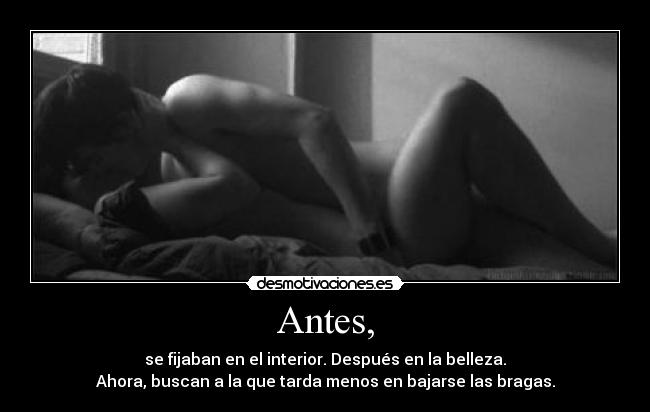 Antes, - se fijaban en el interior. Después en la belleza.
Ahora, buscan a la que tarda menos en bajarse las bragas.