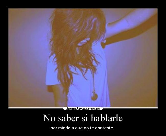No saber si hablarle - por miedo a que no te conteste...