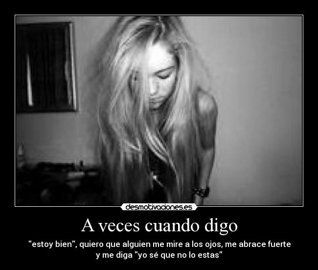 A veces cuando digo - estoy bien, quiero que alguien me mire a los ojos, me abrace fuerte
y me diga yo sé que no lo estas