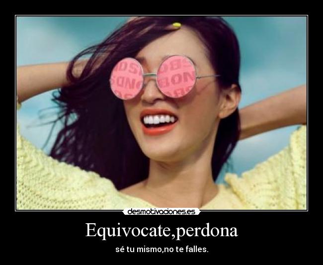 Equivocate,perdona - sé tu mismo,no te falles.