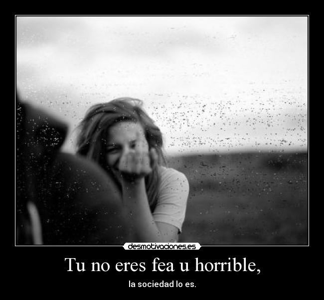 Tu no eres fea u horrible, - 