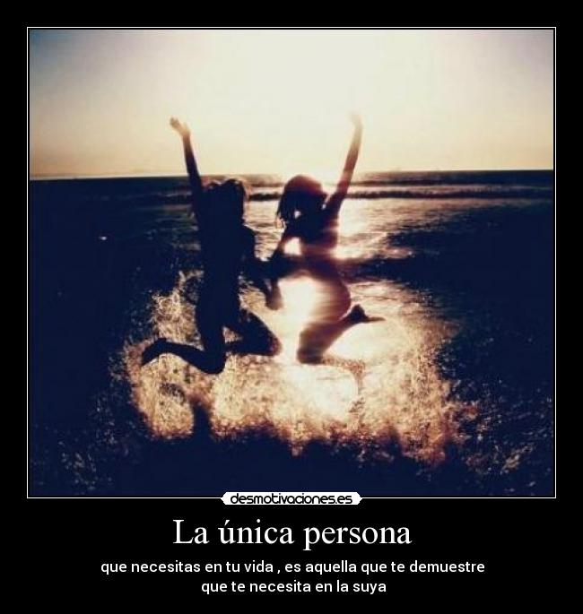 La única persona - que necesitas en tu vida , es aquella que te demuestre
que te necesita en la suya