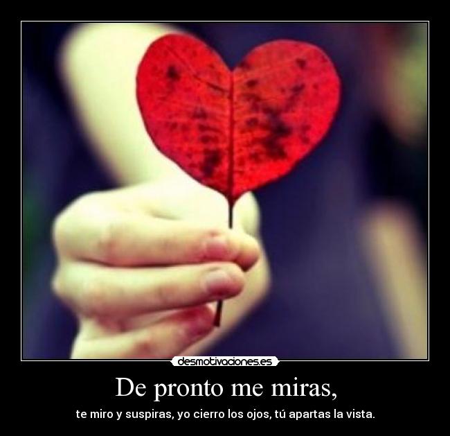 De pronto me miras, - te miro y suspiras, yo cierro los ojos, tú apartas la vista.