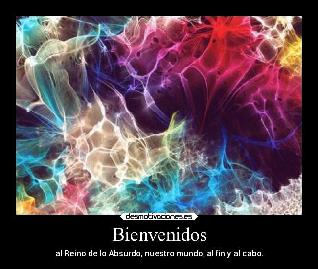 Bienvenidos - al Reino de lo Absurdo, nuestro mundo, al fin y al cabo.