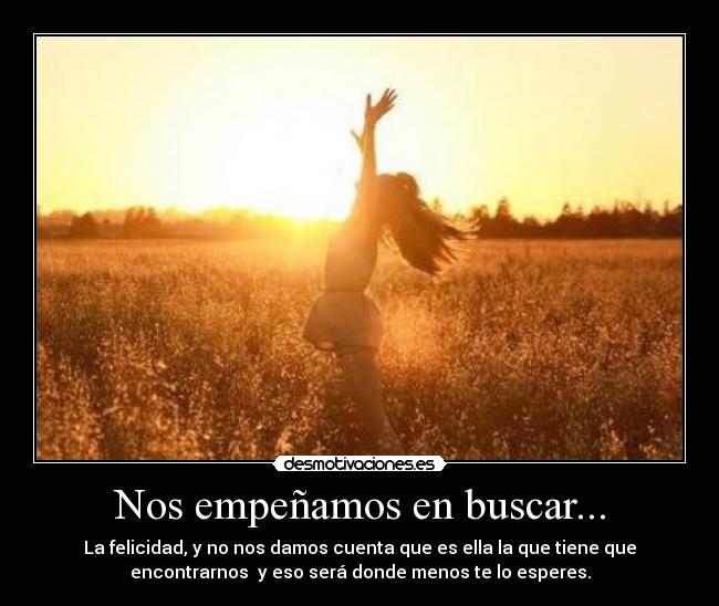 Nos empeñamos en buscar... - La felicidad, y no nos damos cuenta que es ella la que tiene que
encontrarnos  y eso será donde menos te lo esperes.