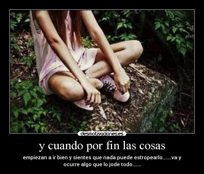 y cuando por fin las cosas - empiezan a ir bien y sientes que nada puede estropearlo.......va y
ocurre algo que lo jode todo.......