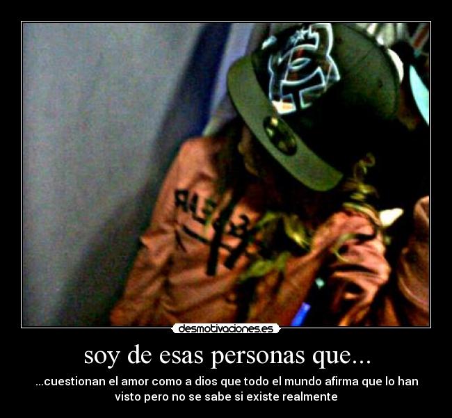 soy de esas personas que... - ...cuestionan el amor como a dios que todo el mundo afirma que lo han
visto pero no se sabe si existe realmente