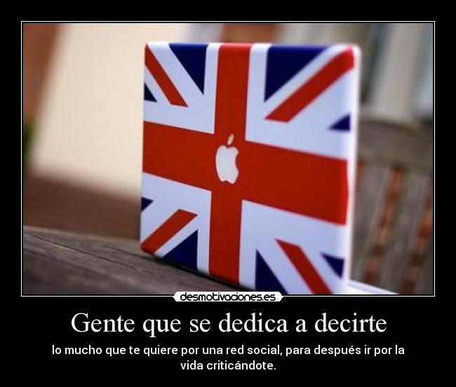 Gente que se dedica a decirte - lo mucho que te quiere por una red social, para después ir por la vida criticándote.