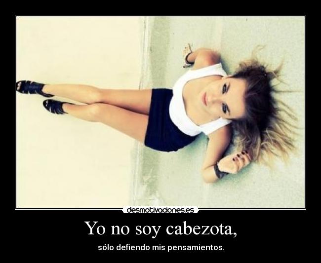 Yo no soy cabezota, - sólo defiendo mis pensamientos.