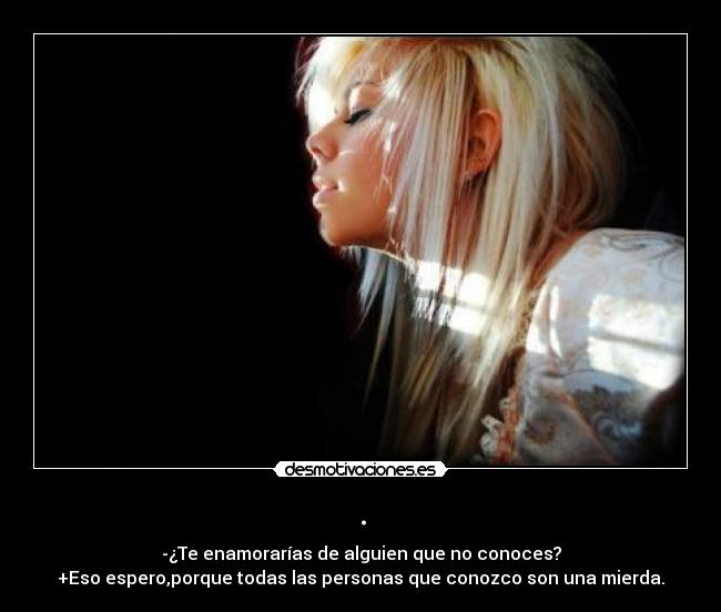 . - -¿Te enamorarías de alguien que no conoces?
+Eso espero,porque todas las personas que conozco son una mierda.