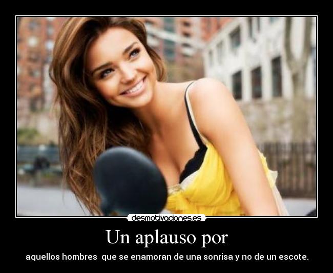 Un aplauso por - aquellos hombres  que se enamoran de una sonrisa y no de un escote.