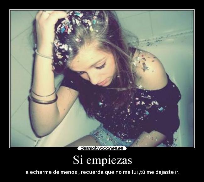 Si empiezas - a echarme de menos , recuerda que no me fui ,tú me dejaste ir.