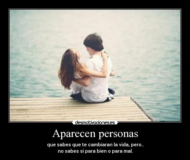 Aparecen personas - que sabes que te cambiaran la vida, pero..
no sabes si para bien o para mal.