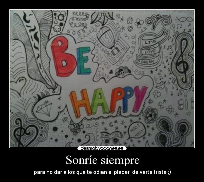 Sonríe siempre - para no dar a los que te odian el placer de verte triste ;)