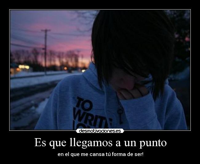 Es que llegamos a un punto - en el que me cansa tú forma de ser!
