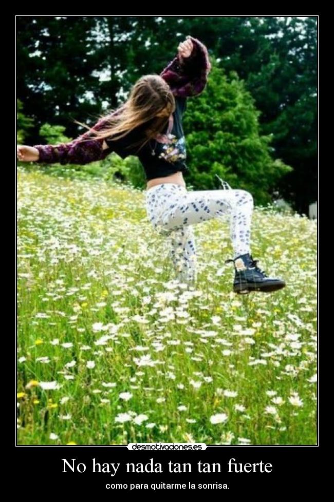 No hay nada tan tan fuerte - como para quitarme la sonrisa.