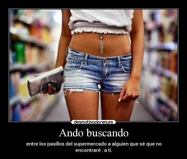 Ando buscando - entre los pasillos del supermercado a alguien que sé que no encontraré : a ti.