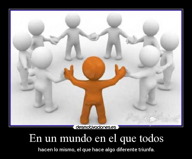 En un mundo en el que todos - hacen lo mismo, el que hace algo diferente triunfa.