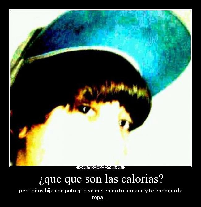 ¿que que son las calorias? - pequeñas hijas de puta que se meten en tu armario y te encogen la ropa.....