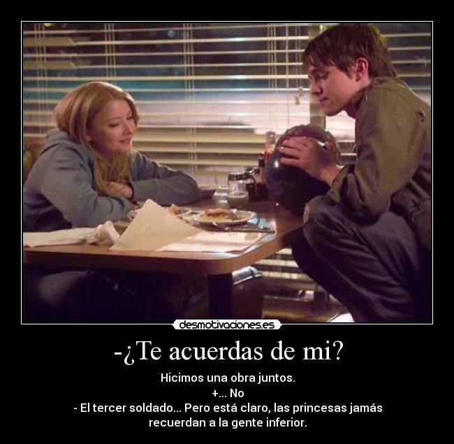 -¿Te acuerdas de mi? - Hicimos una obra juntos.
+... No
- El tercer soldado... Pero está claro, las princesas jamás recuerdan a la gente inferior.