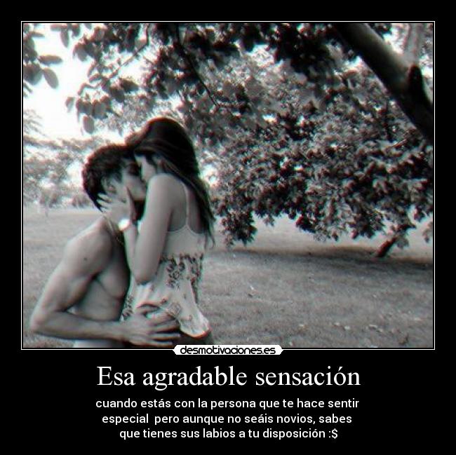 Esa agradable sensación - cuando estás con la persona que te hace sentir
especial pero aunque no seáis novios, sabes
que tienes sus labios a tu disposición :$