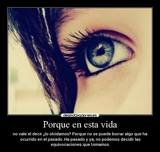 Porque en esta vida - no vale el decir ¿lo olvidamos? Porque no se puede borrar algo que ha
ocurrido en el pasado. Ha pasado y ya, no podemos decidir las
equivocaciones que tomamos.