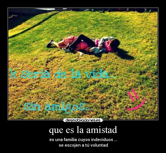 que es la amistad - es una familia cuyos indeviduos ...
se escojen a tú voluntad