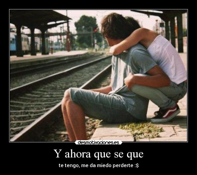 Y ahora que se que - te tengo, me da miedo perderte :$