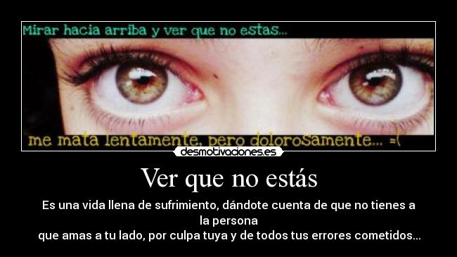 Ver que no estás - Es una vida llena de sufrimiento, dándote cuenta de que no tienes a la persona
que amas a tu lado, por culpa tuya y de todos tus errores cometidos...