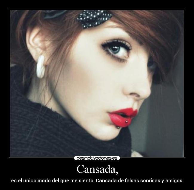 Cansada, - es el único modo del que me siento. Cansada de falsas sonrisas y amigos.